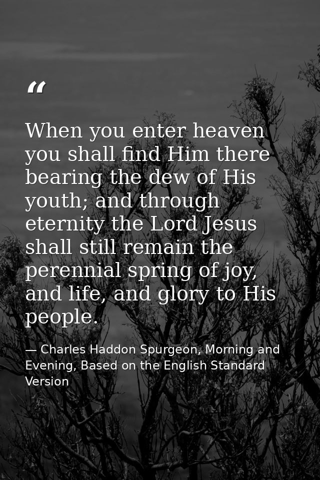 When you enter heaven you shall find Him there bearing the dew of His youth; and through eternity the Lord Jesus shall s — Charles Haddon Spurgeon, Morning and Evening, Based on the English Standard Version