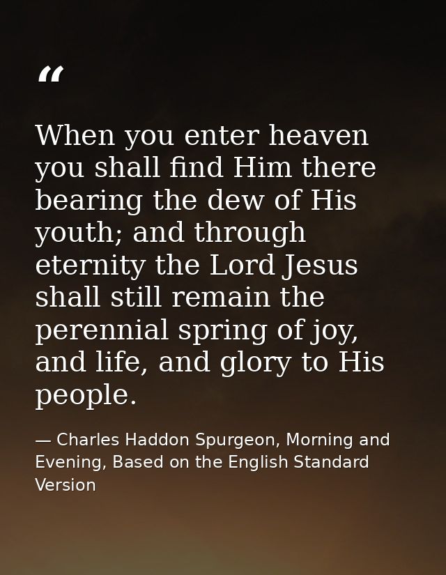 When you enter heaven you shall find Him there bearing the dew of His youth; and through eternity the Lord Jesus shall s — Charles Haddon Spurgeon, Morning and Evening, Based on the English Standard Version