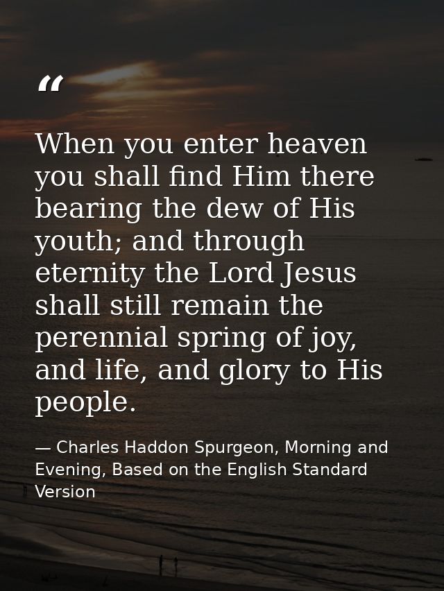 When you enter heaven you shall find Him there bearing the dew of His youth; and through eternity the Lord Jesus shall s — Charles Haddon Spurgeon, Morning and Evening, Based on the English Standard Version
