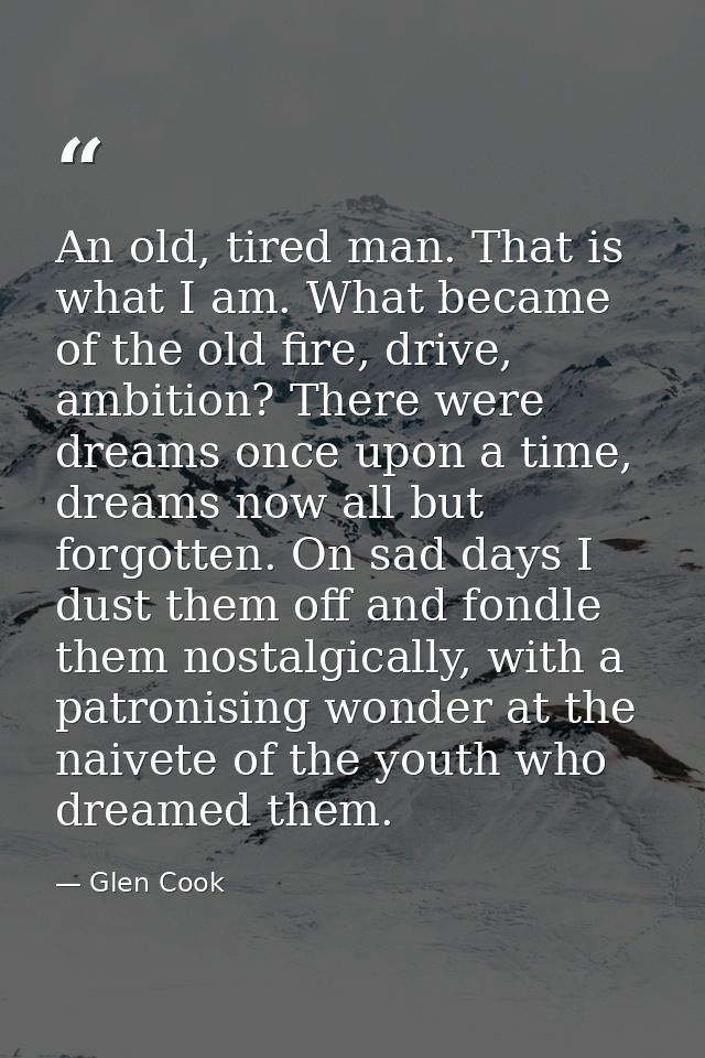 An old, tired man. That is what I am. What became of the old fire, drive, ambition? There were dreams once upon a time,  — Glen Cook