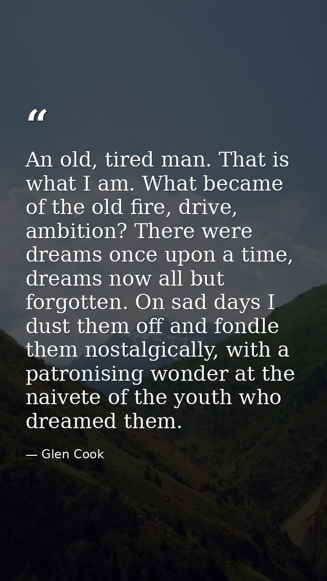 An old, tired man. That is what I am. What became of the old fire, drive, ambition? There were dreams once upon a time,  — Glen Cook