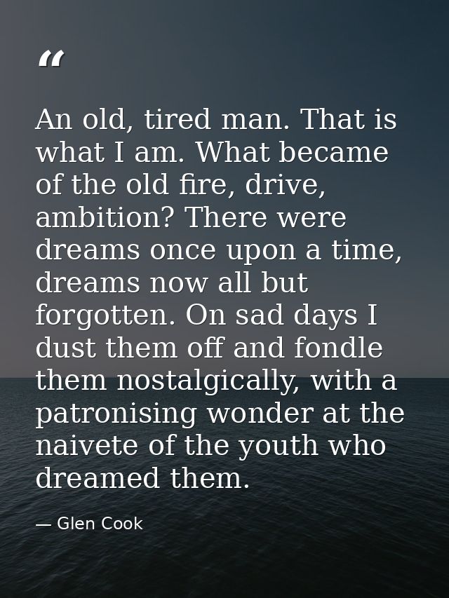 An old, tired man. That is what I am. What became of the old fire, drive, ambition? There were dreams once upon a time,  — Glen Cook