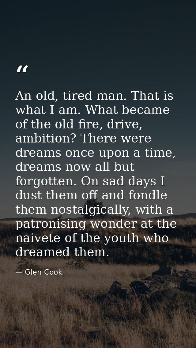An old, tired man. That is what I am. What became of the old fire, drive, ambition? There were dreams once upon a time,  — Glen Cook