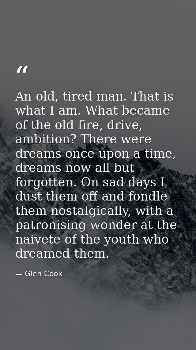 An old, tired man. That is what I am. What became of the old fire, drive, ambition? There were dreams once upon a time,  — Glen Cook