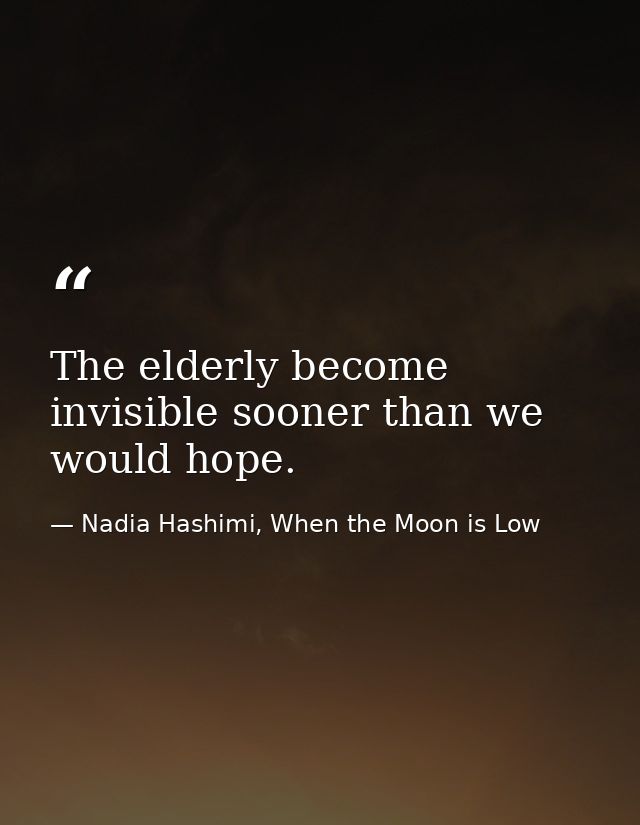 The elderly become invisible sooner than we would hope. — Nadia Hashimi, When the Moon is Low