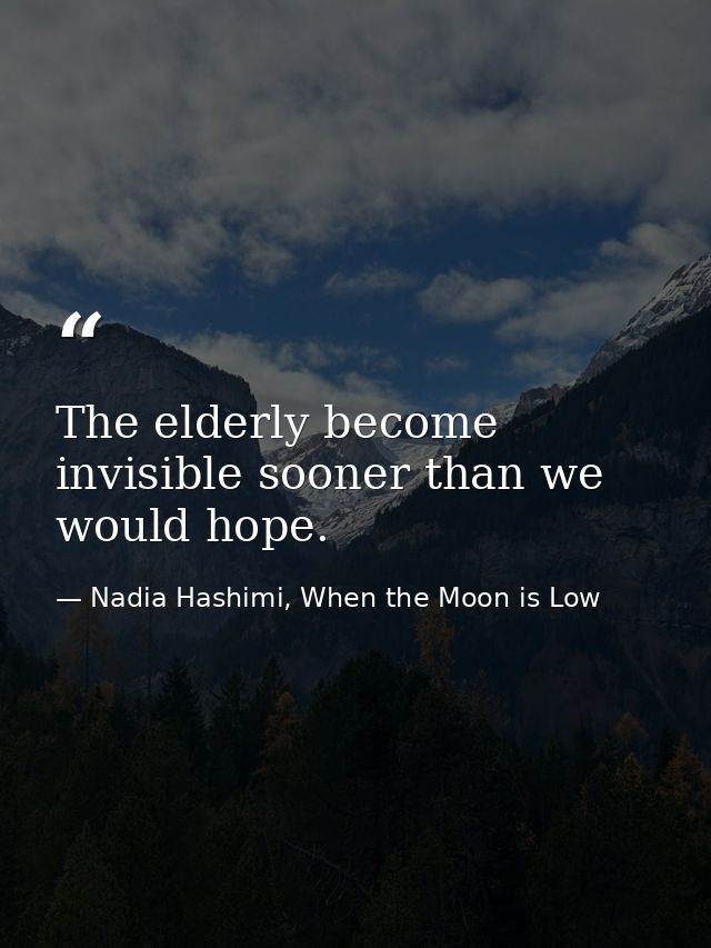 The elderly become invisible sooner than we would hope. — Nadia Hashimi, When the Moon is Low