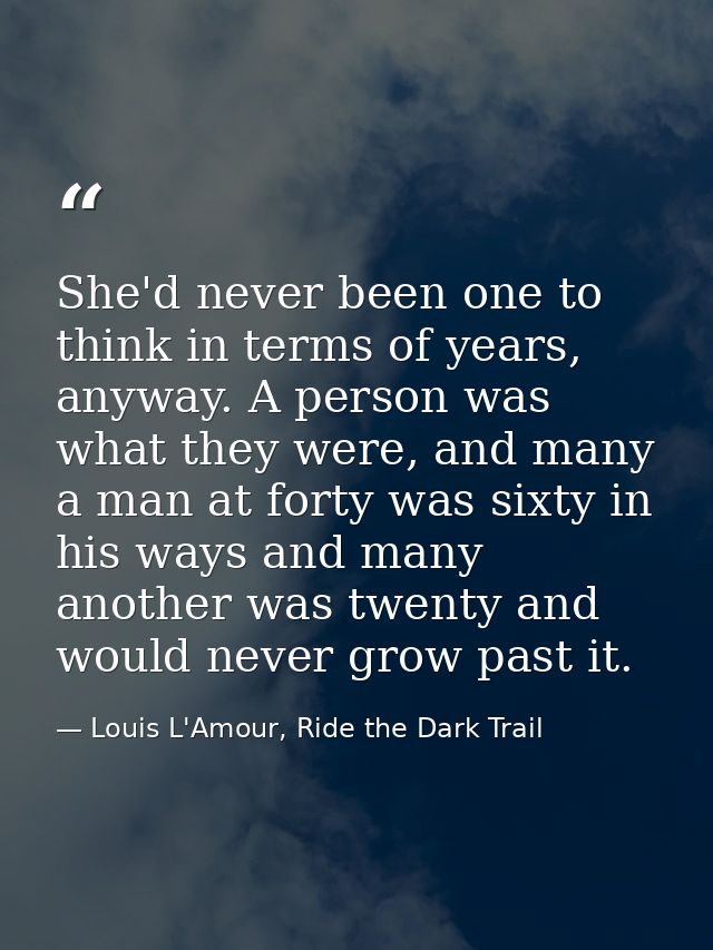 She'd never been one to think in terms of years, anyway. A person was what they were, and many a man at forty was sixty  — Louis L'Amour, Ride the Dark Trail