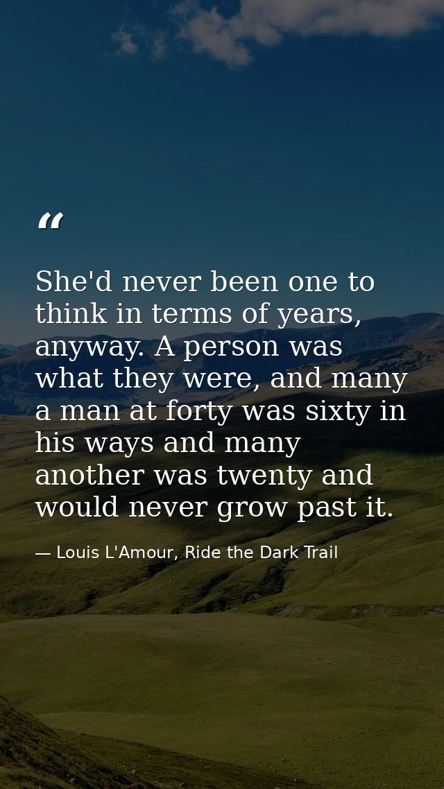 She'd never been one to think in terms of years, anyway. A person was what they were, and many a man at forty was sixty  — Louis L'Amour, Ride the Dark Trail