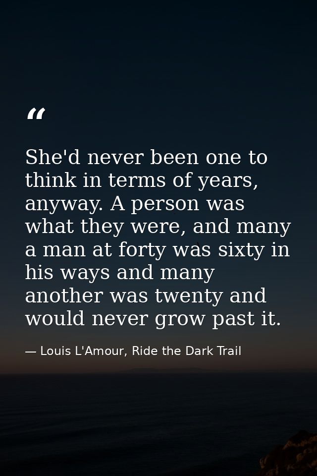 She'd never been one to think in terms of years, anyway. A person was what they were, and many a man at forty was sixty  — Louis L'Amour, Ride the Dark Trail