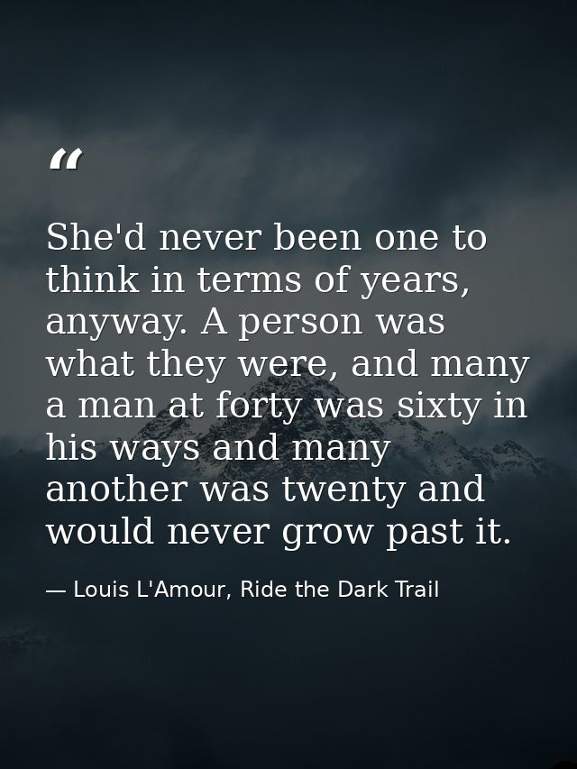 She'd never been one to think in terms of years, anyway. A person was what they were, and many a man at forty was sixty  — Louis L'Amour, Ride the Dark Trail