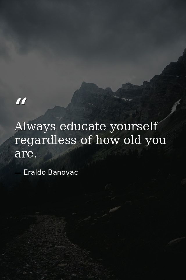 Always educate yourself regardless of how old you are. — Eraldo Banovac