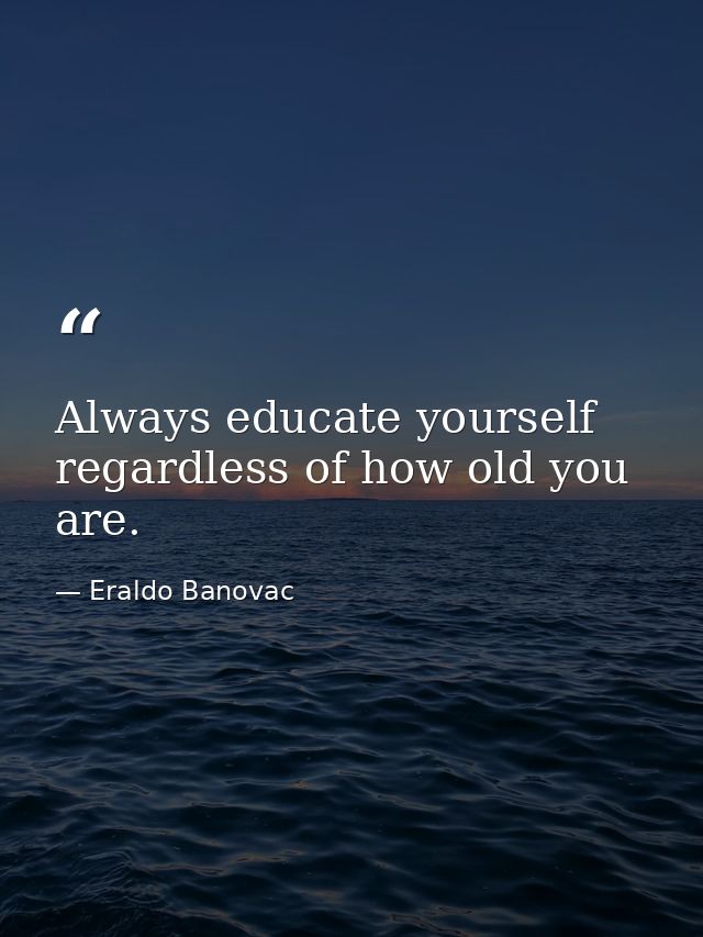 Always educate yourself regardless of how old you are. — Eraldo Banovac