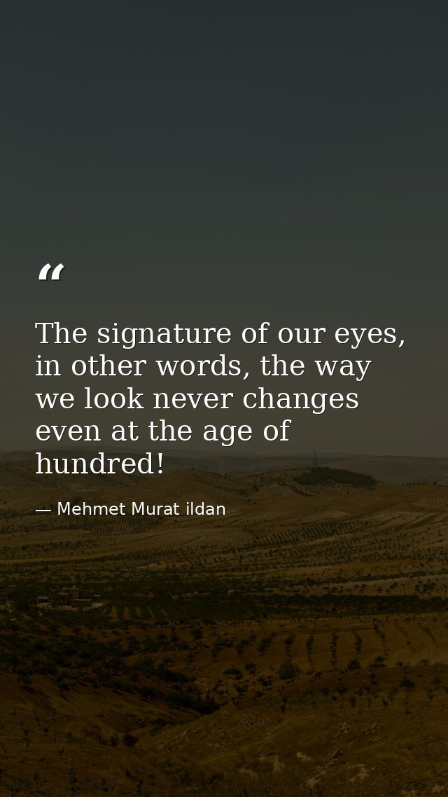 The signature of our eyes, in other words, the way we look never changes even at the age of hundred! — Mehmet Murat ildan