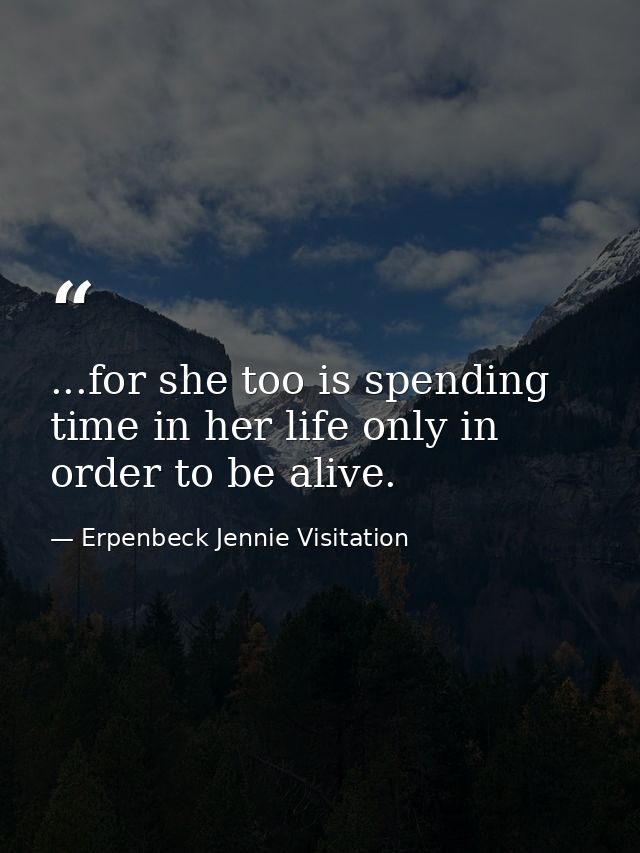 ...for she too is spending time in her life only in order to be alive. — Erpenbeck Jennie Visitation