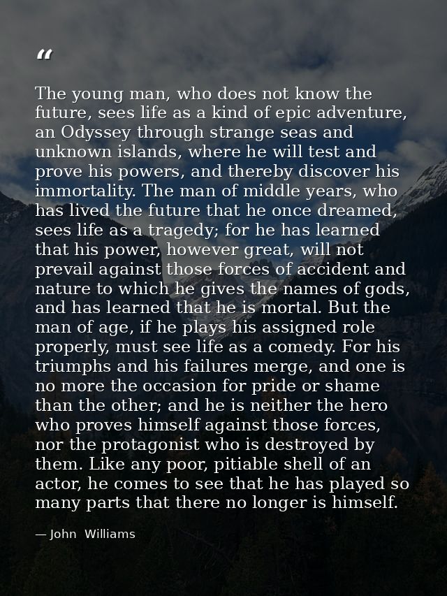 The young man, who does not know the future, sees life as a kind of epic adventure, an Odyssey through strange seas and  — John  Williams