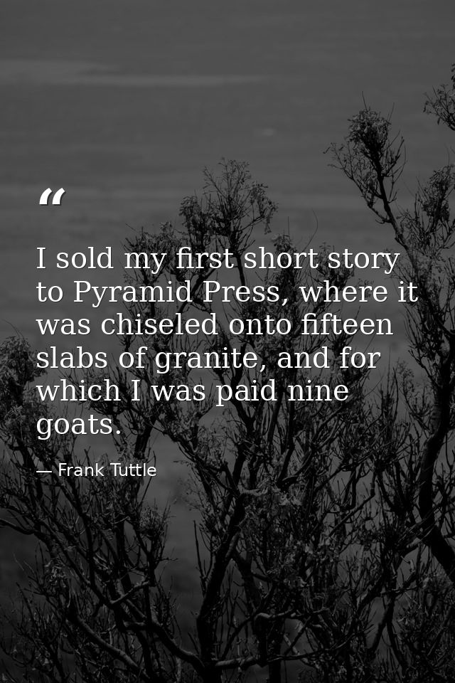 I sold my first short story to Pyramid Press, where it was chiseled onto fifteen slabs of granite, and for which I was p — Frank Tuttle