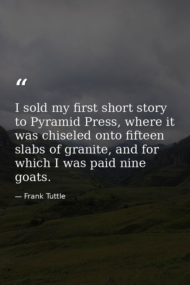 I sold my first short story to Pyramid Press, where it was chiseled onto fifteen slabs of granite, and for which I was p — Frank Tuttle