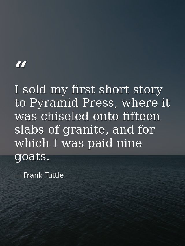 I sold my first short story to Pyramid Press, where it was chiseled onto fifteen slabs of granite, and for which I was p — Frank Tuttle