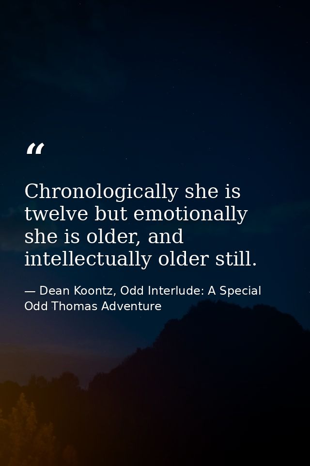 Chronologically she is twelve but emotionally she is older, and intellectually older still. — Dean Koontz, Odd Interlude: A Special Odd Thomas Adventure