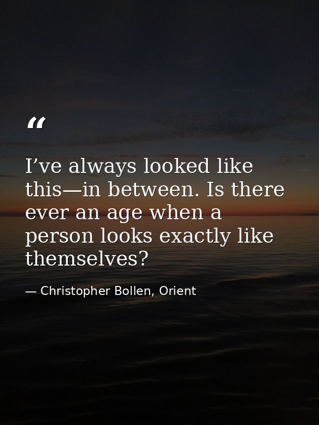 I’ve always looked like this—in between. Is there ever an age when a person looks exactly like themselves? — Christopher Bollen, Orient