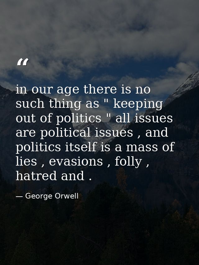 in our age there is no such thing as " keeping out of politics " all issues are political issues , and politics itself i — George Orwell