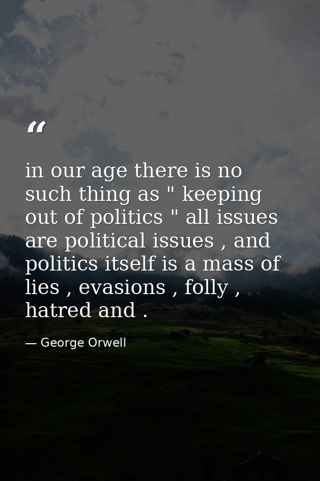 in our age there is no such thing as " keeping out of politics " all issues are political issues , and politics itself i — George Orwell