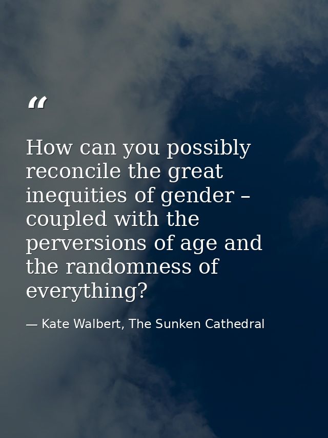 How can you possibly reconcile the great inequities of gender – coupled with the perversions of age and the randomness o — Kate Walbert, The Sunken Cathedral