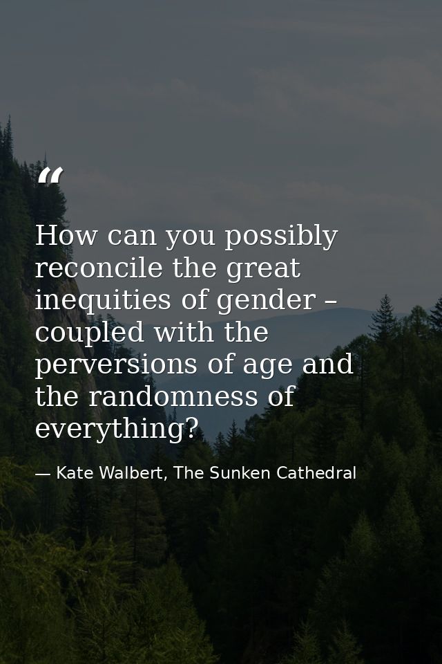 How can you possibly reconcile the great inequities of gender – coupled with the perversions of age and the randomness o — Kate Walbert, The Sunken Cathedral
