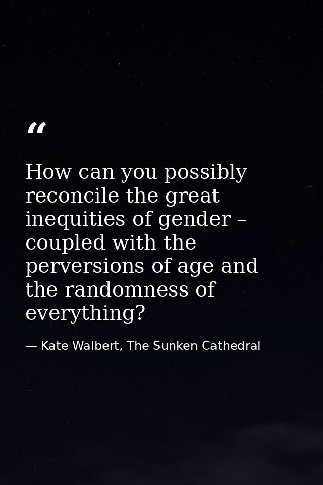 How can you possibly reconcile the great inequities of gender – coupled with the perversions of age and the randomness o — Kate Walbert, The Sunken Cathedral