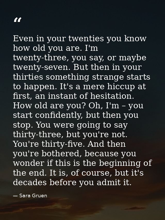 Even in your twenties you know how old you are. I'm twenty-three, you say, or maybe twenty-seven. But then in your thirt — Sara Gruen