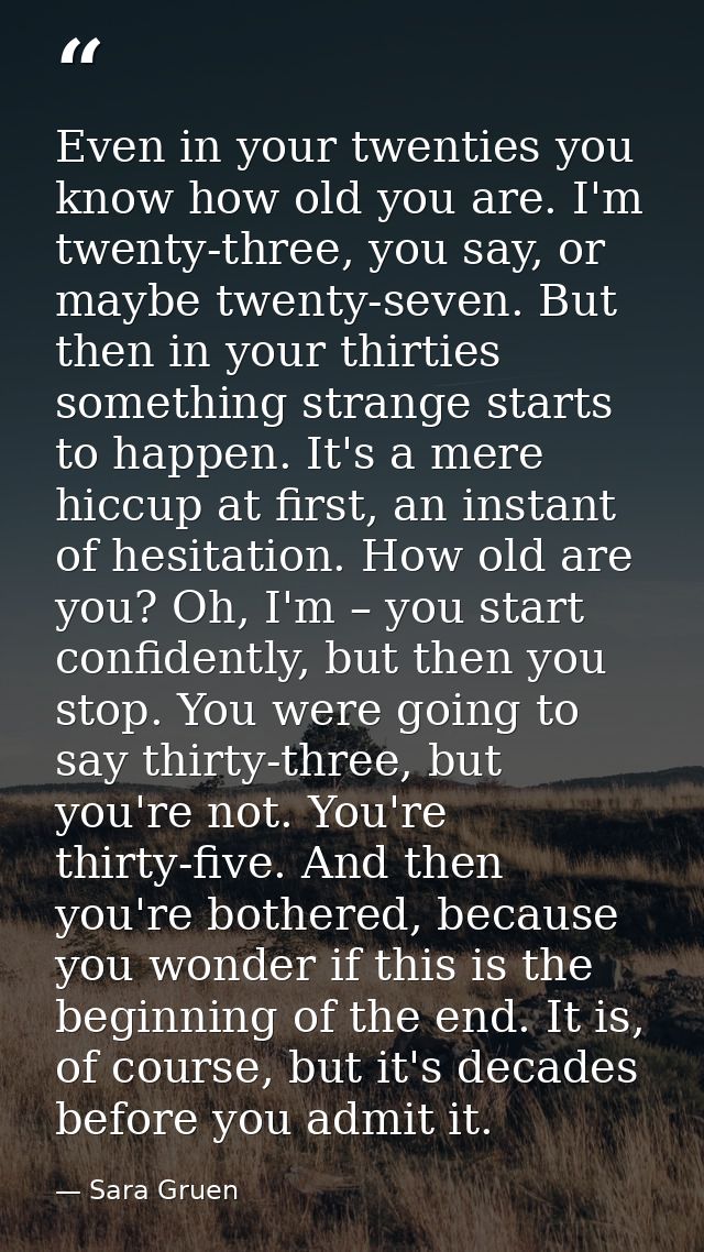 Even in your twenties you know how old you are. I'm twenty-three, you say, or maybe twenty-seven. But then in your thirt — Sara Gruen