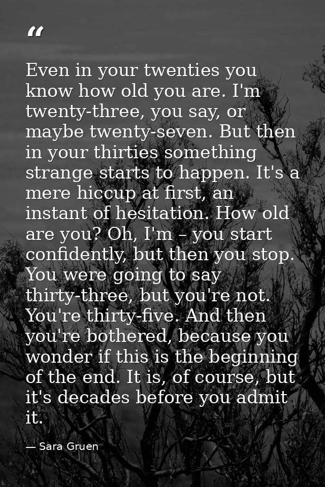 Even in your twenties you know how old you are. I'm twenty-three, you say, or maybe twenty-seven. But then in your thirt — Sara Gruen
