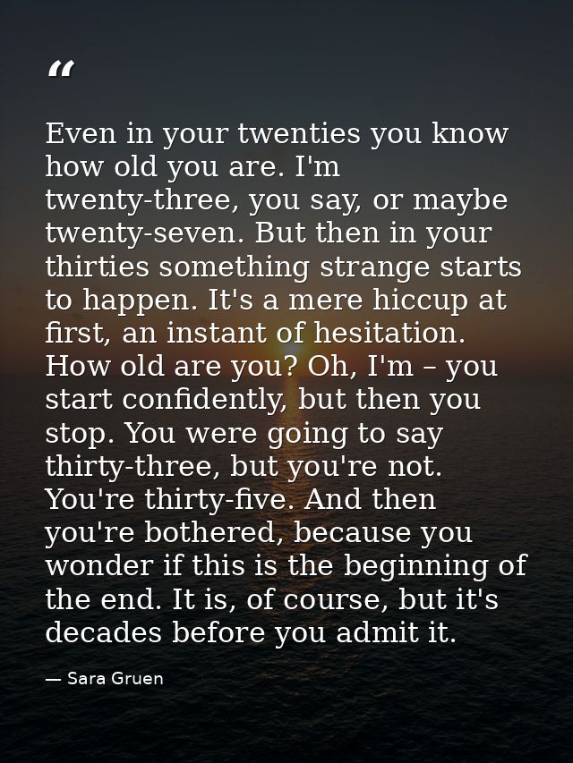 Even in your twenties you know how old you are. I'm twenty-three, you say, or maybe twenty-seven. But then in your thirt — Sara Gruen