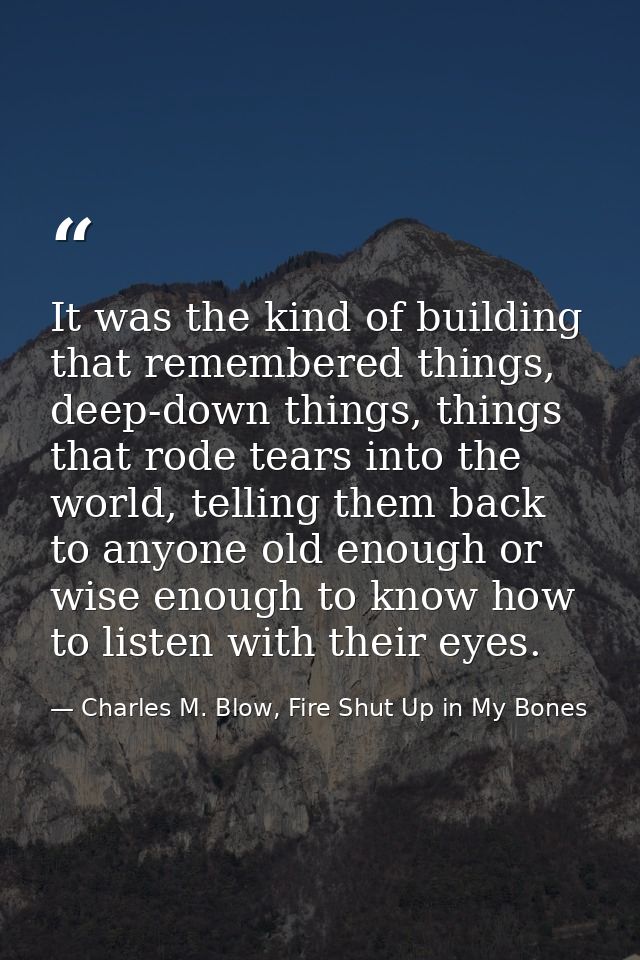 It was the kind of building that remembered things, deep-down things, things that rode tears into the world, telling the — Charles M. Blow, Fire Shut Up in My Bones