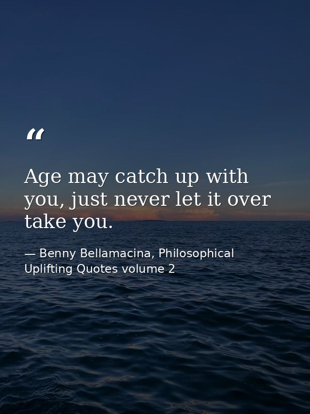 Age may catch up with you, just never let it over take you. — Benny Bellamacina, Philosophical Uplifting Quotes volume 2
