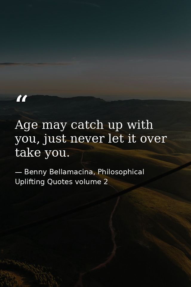 Age may catch up with you, just never let it over take you. — Benny Bellamacina, Philosophical Uplifting Quotes volume 2