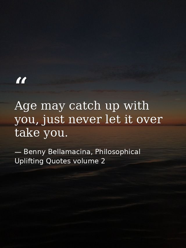 Age may catch up with you, just never let it over take you. — Benny Bellamacina, Philosophical Uplifting Quotes volume 2
