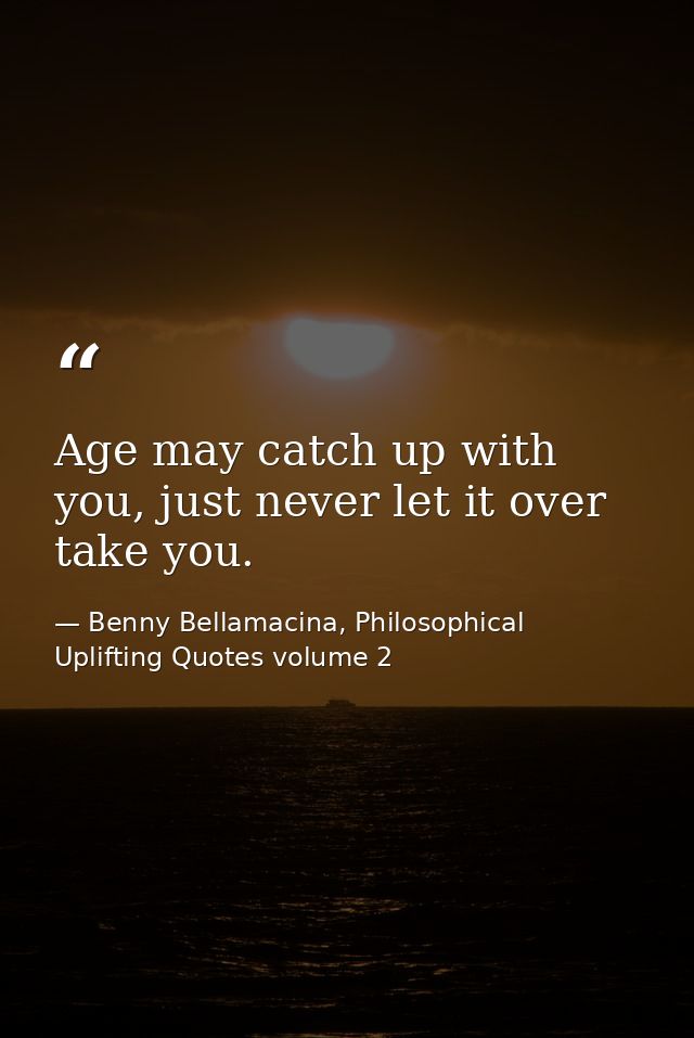 Age may catch up with you, just never let it over take you. — Benny Bellamacina, Philosophical Uplifting Quotes volume 2