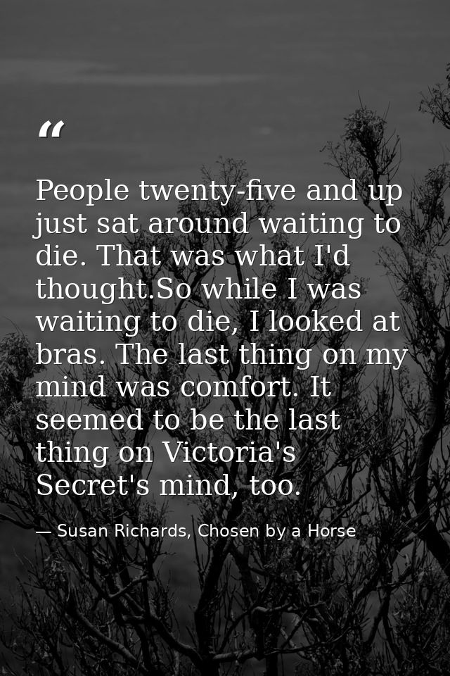 People twenty-five and up just sat around waiting to die. That was what I'd thought.So while I was waiting to die, I loo — Susan Richards, Chosen by a Horse