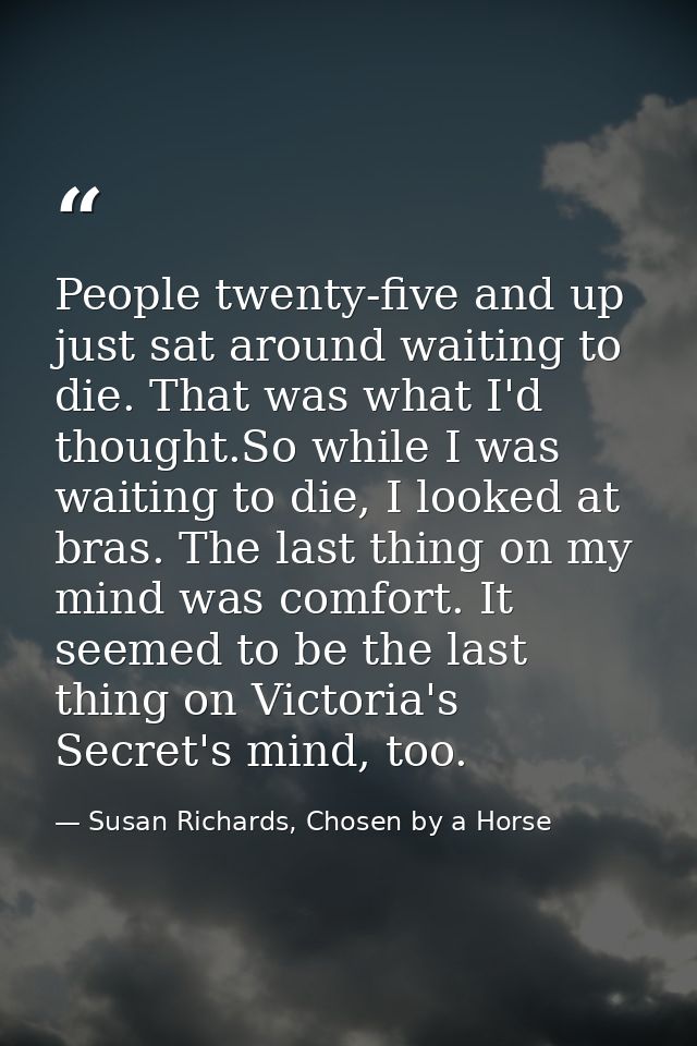 People twenty-five and up just sat around waiting to die. That was what I'd thought.So while I was waiting to die, I loo — Susan Richards, Chosen by a Horse