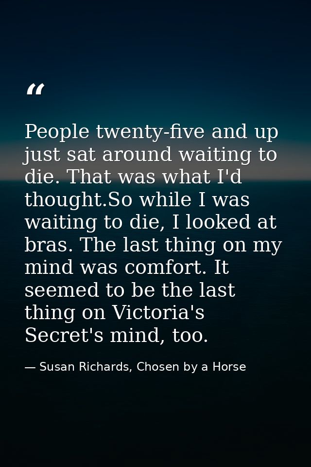 People twenty-five and up just sat around waiting to die. That was what I'd thought.So while I was waiting to die, I loo — Susan Richards, Chosen by a Horse
