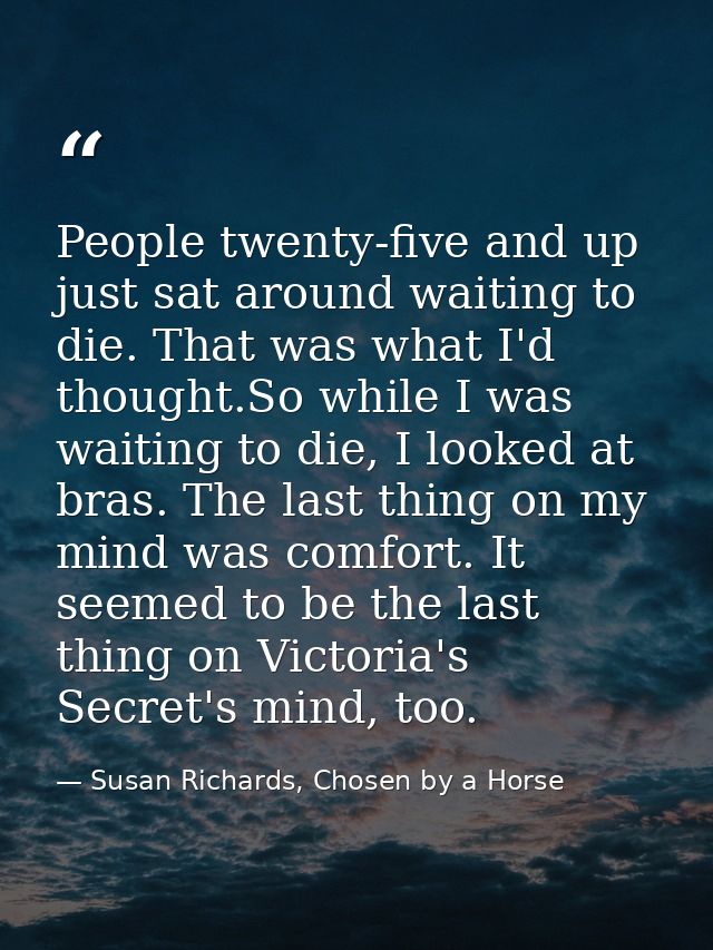 People twenty-five and up just sat around waiting to die. That was what I'd thought.So while I was waiting to die, I loo — Susan Richards, Chosen by a Horse