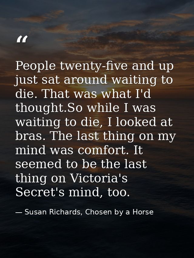 People twenty-five and up just sat around waiting to die. That was what I'd thought.So while I was waiting to die, I loo — Susan Richards, Chosen by a Horse