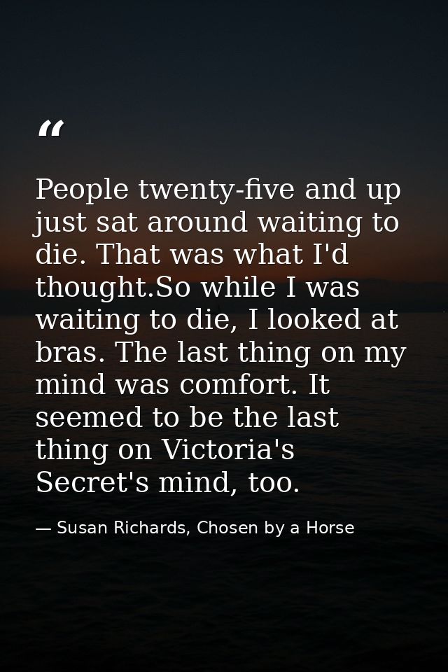 People twenty-five and up just sat around waiting to die. That was what I'd thought.So while I was waiting to die, I loo — Susan Richards, Chosen by a Horse