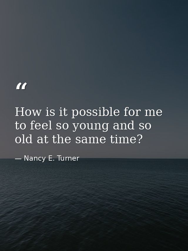 How is it possible for me to feel so young and so old at the same time? — Nancy E. Turner