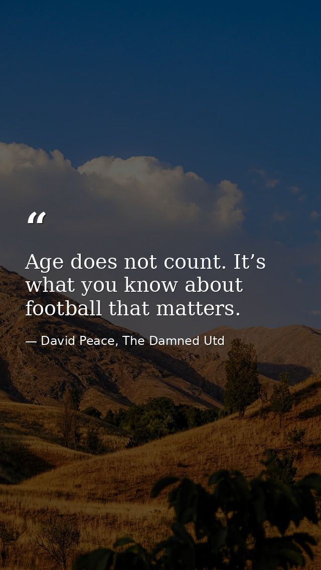Age does not count. It’s what you know about football that matters. — David Peace, The Damned Utd