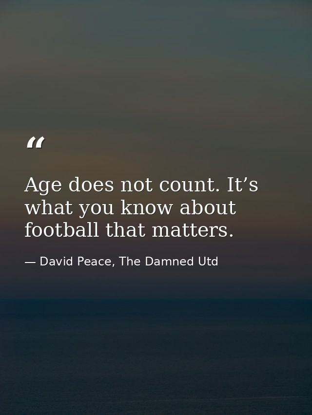 Age does not count. It’s what you know about football that matters. — David Peace, The Damned Utd