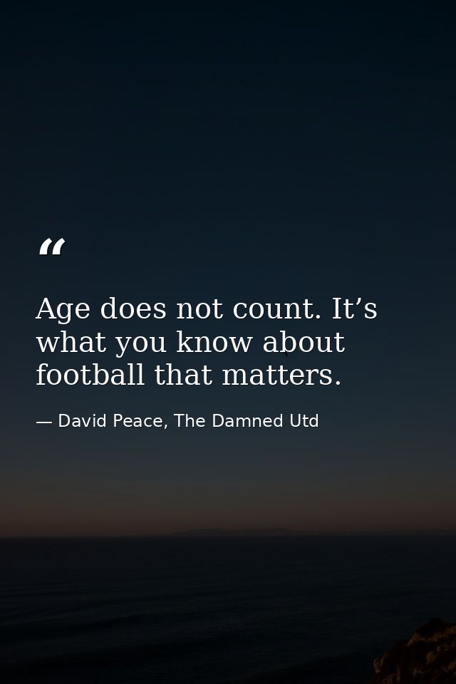 Age does not count. It’s what you know about football that matters. — David Peace, The Damned Utd