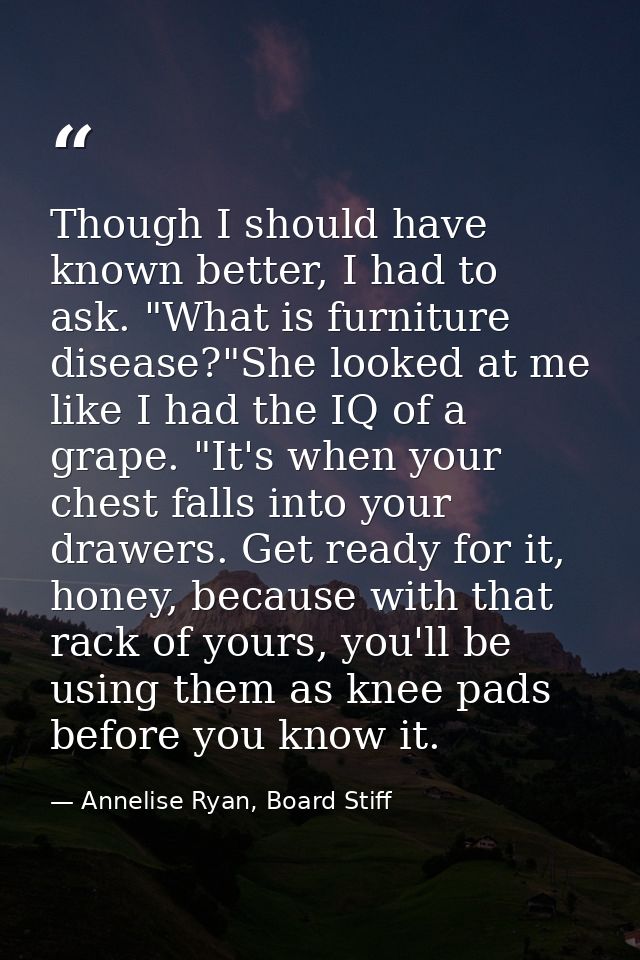 Though I should have known better, I had to ask. "What is furniture disease?"She looked at me like I had the IQ of a gra — Annelise Ryan, Board Stiff