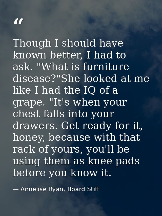 Though I should have known better, I had to ask. "What is furniture disease?"She looked at me like I had the IQ of a gra — Annelise Ryan, Board Stiff